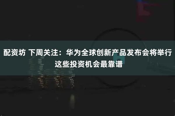 配资坊 下周关注：华为全球创新产品发布会将举行 这些投资机会最靠谱