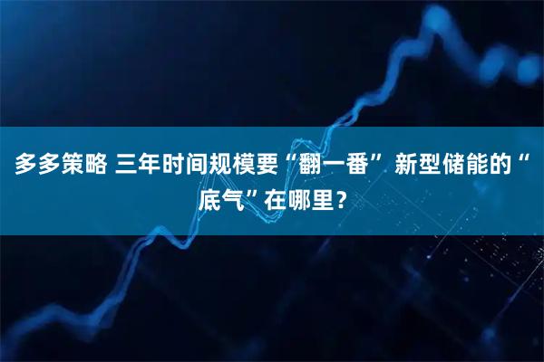 多多策略 三年时间规模要“翻一番” 新型储能的“底气”在哪里？