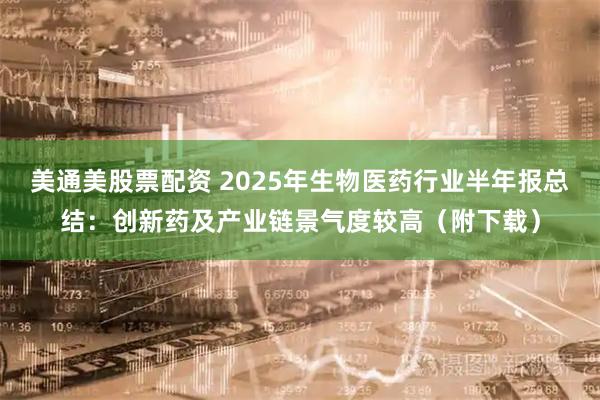 美通美股票配资 2025年生物医药行业半年报总结：创新药及产业链景气度较高（附下载）