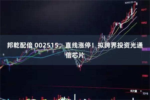 邦乾配倍 002515，直线涨停！拟跨界投资光通信芯片