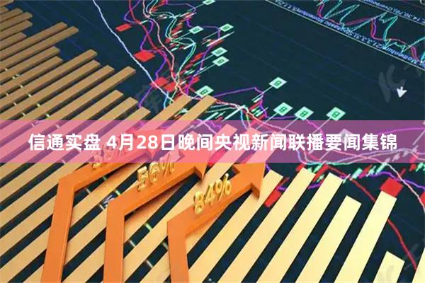 信通实盘 4月28日晚间央视新闻联播要闻集锦