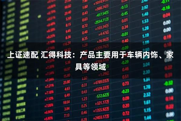 上证速配 汇得科技：产品主要用于车辆内饰、家具等领域