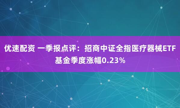 优速配资 一季报点评：招商中证全指医疗器械ETF基金季度涨幅0.23%