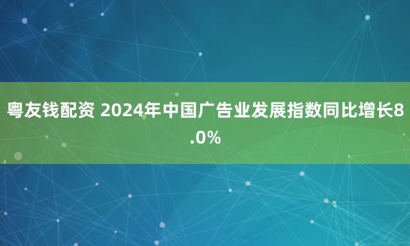 粤友钱配资 2024年中国广告业发展指数同比增长8.0%