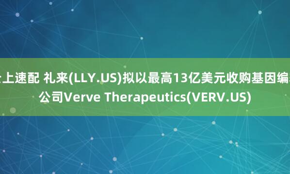 云上速配 礼来(LLY.US)拟以最高13亿美元收购基因编辑公司Verve Therapeutics(VERV.US)