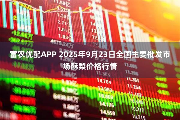 富农优配APP 2025年9月23日全国主要批发市场酥梨价格行情