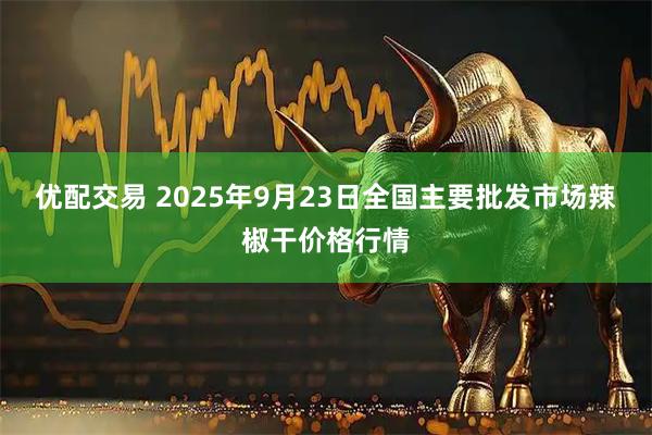 优配交易 2025年9月23日全国主要批发市场辣椒干价格行情