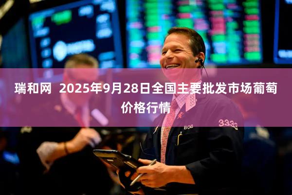 瑞和网  2025年9月28日全国主要批发市场葡萄价格行情
