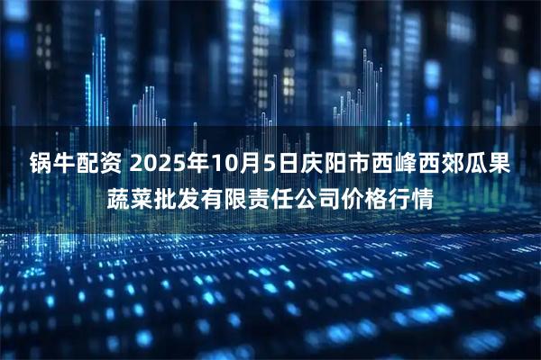 锅牛配资 2025年10月5日庆阳市西峰西郊瓜果蔬菜批发有限责任公司价格行情