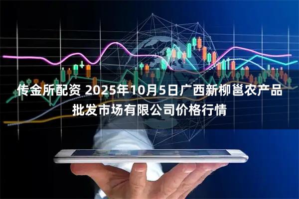 传金所配资 2025年10月5日广西新柳邕农产品批发市场有限公司价格行情