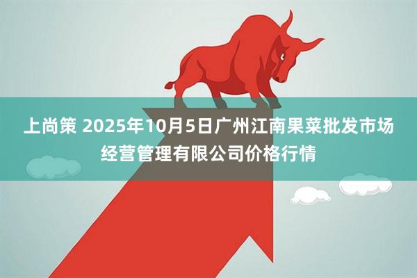 上尚策 2025年10月5日广州江南果菜批发市场经营管理有限公司价格行情