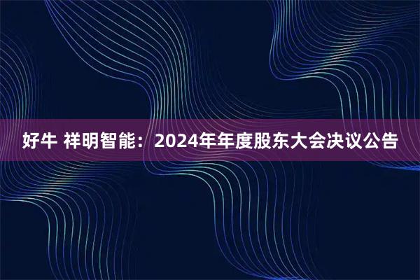 好牛 祥明智能：2024年年度股东大会决议公告
