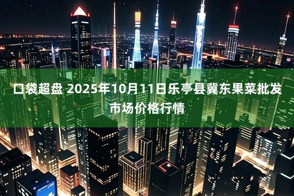 口袋超盘 2025年10月11日乐亭县冀东果菜批发市场价格行情