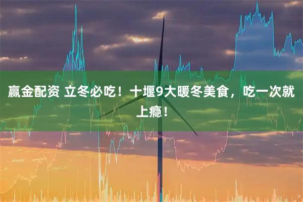 赢金配资 立冬必吃！十堰9大暖冬美食，吃一次就上瘾！