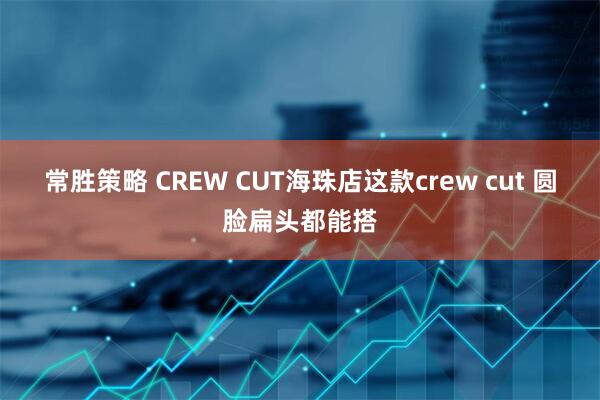 常胜策略 CREW CUT海珠店这款crew cut 圆脸扁头都能搭