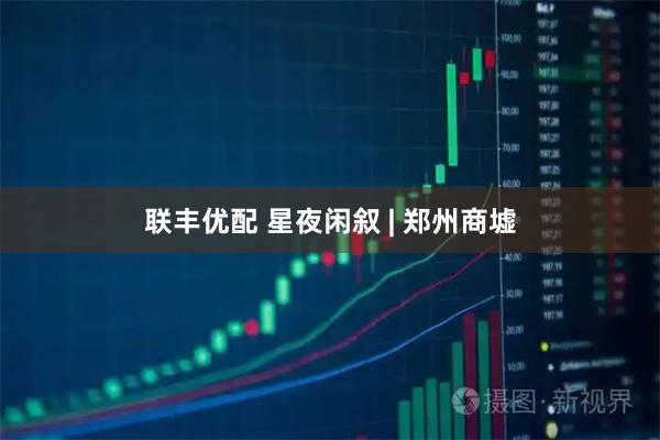 联丰优配 星夜闲叙 | 郑州商墟