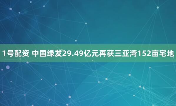 1号配资 中国绿发29.49亿元再获三亚湾152亩宅地