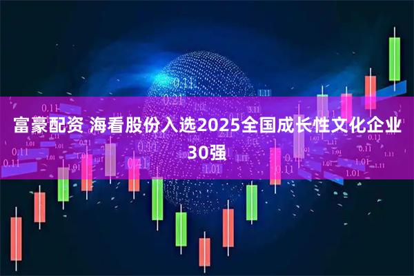 富豪配资 海看股份入选2025全国成长性文化企业30强