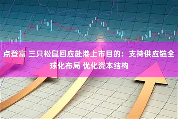 点登富 三只松鼠回应赴港上市目的：支持供应链全球化布局 优化资本结构