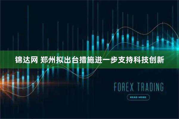 锦达网 郑州拟出台措施进一步支持科技创新