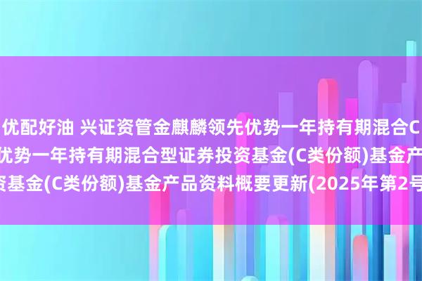 优配好油 兴证资管金麒麟领先优势一年持有期混合C: 兴证资管金麒麟领先优势一年持有期混合型证券投资基金(C类份额)基金产品资料概要更新(2025年第2号)
