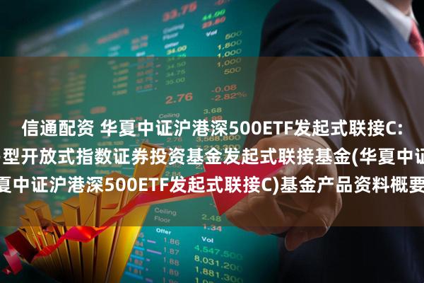 信通配资 华夏中证沪港深500ETF发起式联接C: 华夏中证沪港深500交易型开放式指数证券投资基金发起式联接基金(华夏中证沪港深500ETF发起式联接C)基金产品资料概要更新(2025-05-30)