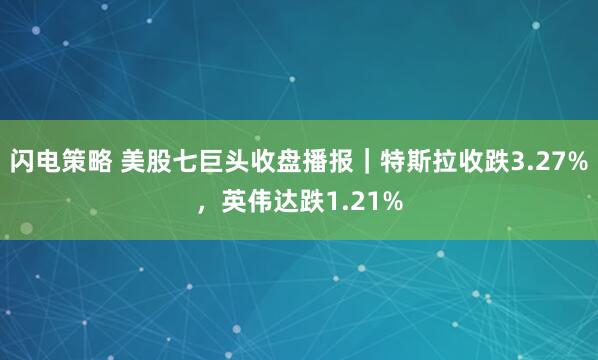 闪电策略 美股七巨头收盘播报｜特斯拉收跌3.27%，英伟达跌1.21%