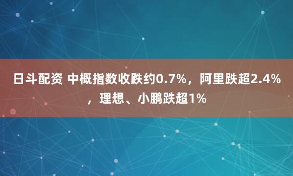 日斗配资 中概指数收跌约0.7%，阿里跌超2.4%，理想、小鹏跌超1%