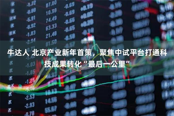 牛达人 北京产业新年首策，聚焦中试平台打通科技成果转化“最后一公里”