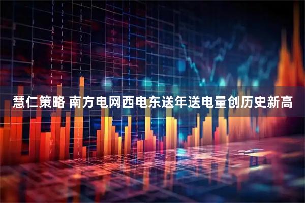 慧仁策略 南方电网西电东送年送电量创历史新高