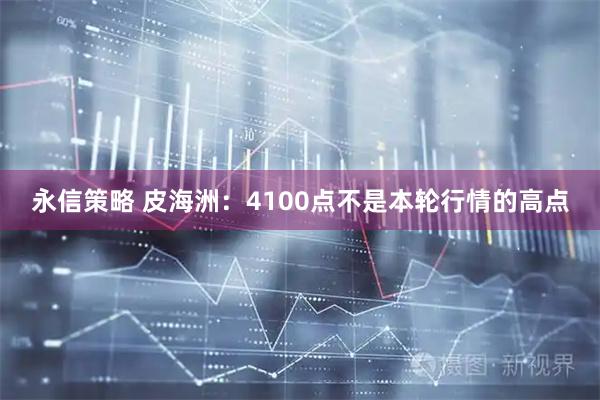 永信策略 皮海洲：4100点不是本轮行情的高点