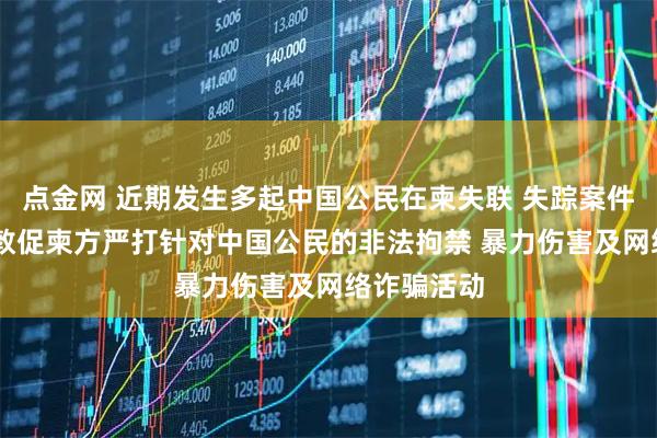 点金网 近期发生多起中国公民在柬失联 失踪案件 中使馆：敦促柬方严打针对中国公民的非法拘禁 暴力伤害及网络诈骗活动