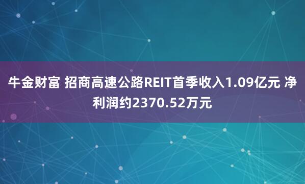 牛金财富 招商高速公路REIT首季收入1.09亿元 净利润约2370.52万元