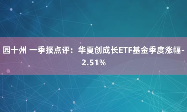 园十州 一季报点评：华夏创成长ETF基金季度涨幅-2.51%