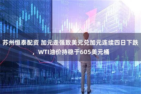 苏州恒泰配资 加元走强致美元兑加元连续四日下跌，WTI油价持稳于605美元桶