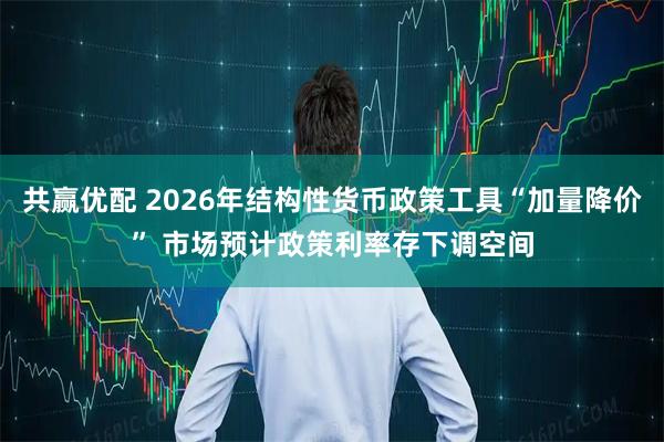 共赢优配 2026年结构性货币政策工具“加量降价” 市场预计政策利率存下调空间