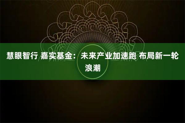 慧眼智行 嘉实基金：未来产业加速跑 布局新一轮浪潮