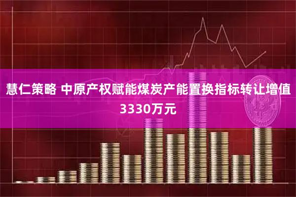 慧仁策略 中原产权赋能煤炭产能置换指标转让增值3330万元