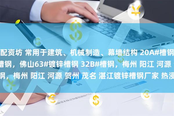 配资坊 常用于建筑、机械制造、幕墙结构 20A#槽钢，28B#槽钢，22B#槽钢，佛山63#镀锌槽钢 32B#槽钢，梅州 阳江 河源 贺州 茂名 湛江镀锌槽钢厂家 热浸锌槽钢