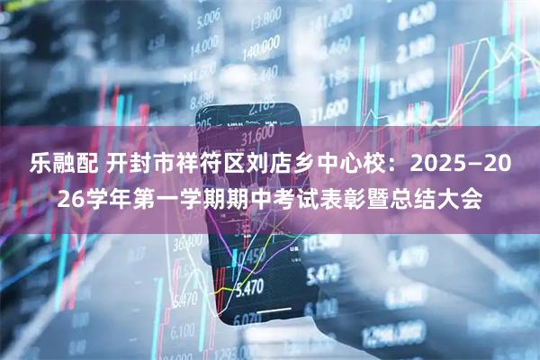 乐融配 开封市祥符区刘店乡中心校：2025—2026学年第一学期期中考试表彰暨总结大会