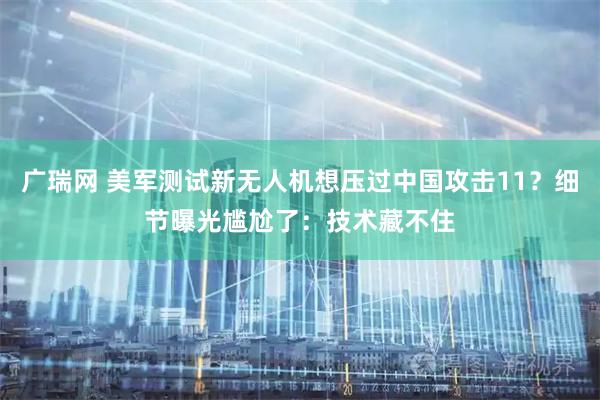 广瑞网 美军测试新无人机想压过中国攻击11？细节曝光尴尬了：技术藏不住