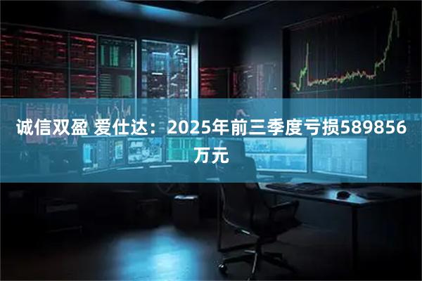 诚信双盈 爱仕达：2025年前三季度亏损589856万元
