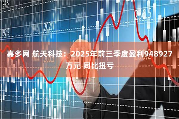 嘉多网 航天科技：2025年前三季度盈利948927万元 同比扭亏