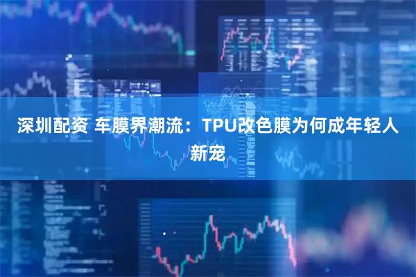 深圳配资 车膜界潮流：TPU改色膜为何成年轻人新宠