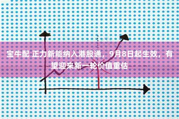 宝牛配 正力新能纳入港股通，9月8日起生效，有望迎来新一轮价值重估