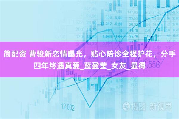 简配资 曹骏新恋情曝光，贴心陪诊全程护花，分手四年终遇真爱_蓝盈莹_女友_显得