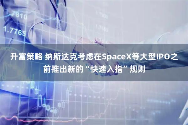 升富策略 纳斯达克考虑在SpaceX等大型IPO之前推出新的“快速入指”规则