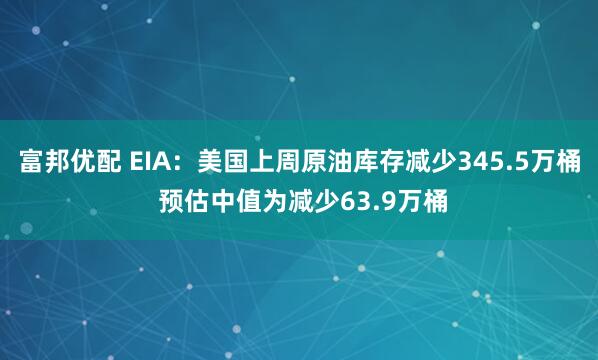 富邦优配 EIA：美国上周原油库存减少345.5万桶 预估中值为减少63.9万桶
