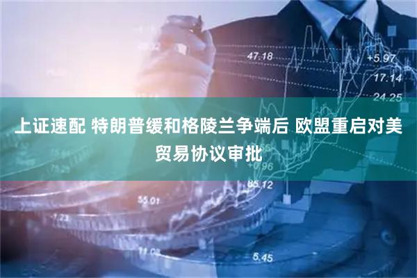 上证速配 特朗普缓和格陵兰争端后 欧盟重启对美贸易协议审批
