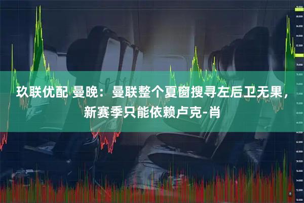 玖联优配 曼晚:曼联整个夏窗搜寻左后卫无果,新赛季只能依赖卢克‑肖